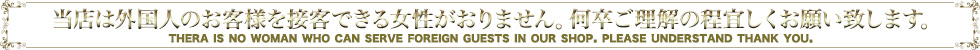 当店は外国人のお客様を接客できる女性がおりません。何卒ご理解の程宜しくお願い致します。thera is no woman who can serve foreign guests in our shop. please understand thank you.